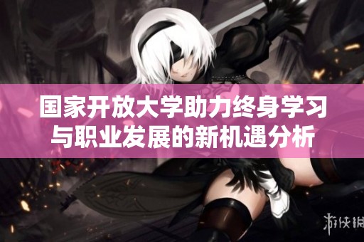 國家開放大學(xué)助力終身學(xué)習(xí)與職業(yè)發(fā)展的新機遇分析