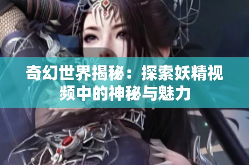 奇幻世界揭秘：探索妖精視頻中的神秘與魅力