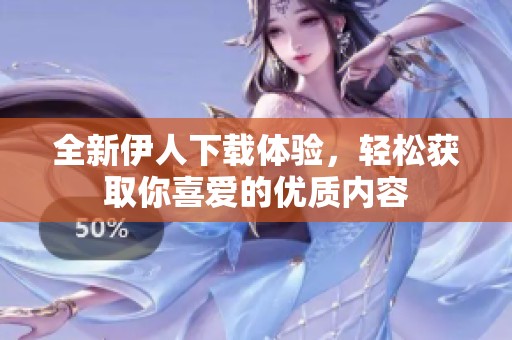 全新伊人下載體驗(yàn)，輕松獲取你喜愛的優(yōu)質(zhì)內(nèi)容
