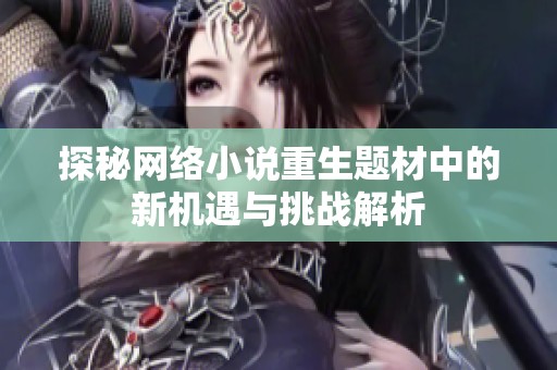 探秘網(wǎng)絡(luò)小說重生題材中的新機遇與挑戰(zhàn)解析