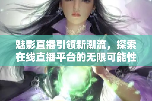 魅影直播引領(lǐng)新潮流，探索在線直播平臺的無限可能性