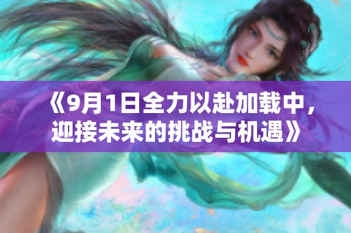 《9月1日全力以赴加載中，迎接未來(lái)的挑戰(zhàn)與機(jī)遇》