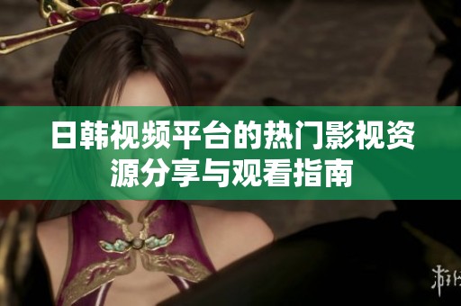 日韓視頻平臺(tái)的熱門(mén)影視資源分享與觀看指南