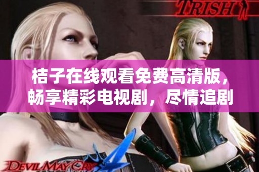 桔子在線觀看免費高清版，暢享精彩電視劇，盡情追劇不容錯過