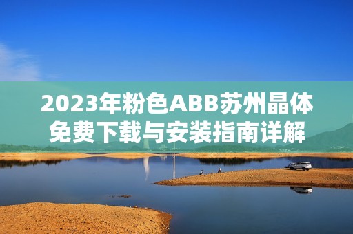 2023年粉色ABB蘇州晶體免費下載與安裝指南詳解