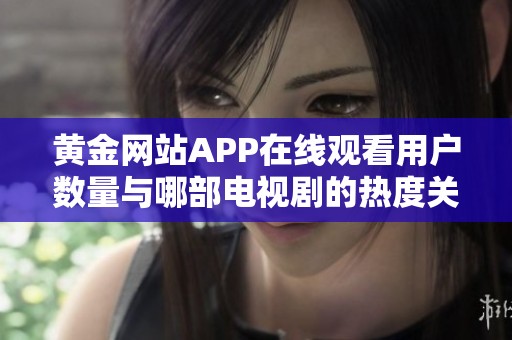 黃金網(wǎng)站APP在線觀看用戶數(shù)量與哪部電視劇的熱度關系密切解析