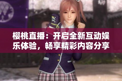 櫻桃直播：開啟全新互動娛樂體驗(yàn)，暢享精彩內(nèi)容分享