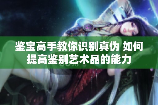 鑒寶高手教你識(shí)別真?zhèn)?如何提高鑒別藝術(shù)品的能力