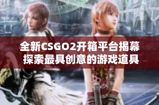 全新CSGO2開箱平臺揭幕 探索最具創(chuàng)意的游戲道具獲取方式