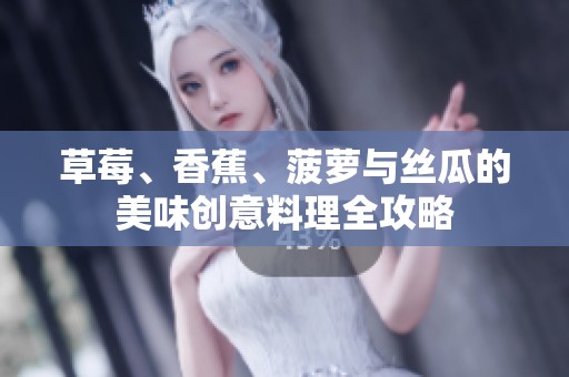 草莓、香蕉、菠蘿與絲瓜的美味創(chuàng)意料理全攻略