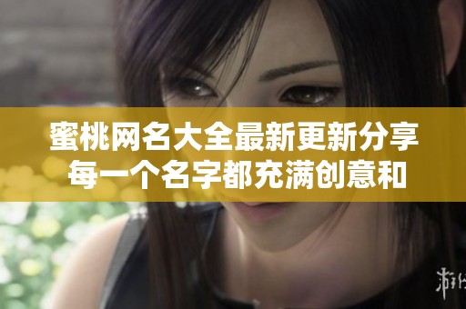 蜜桃網(wǎng)名大全最新更新分享 每一個(gè)名字都充滿創(chuàng)意和個(gè)性 蜜桃網(wǎng)名大全最新更新分享 每一個(gè)名字都充滿創(chuàng)意和個(gè)性