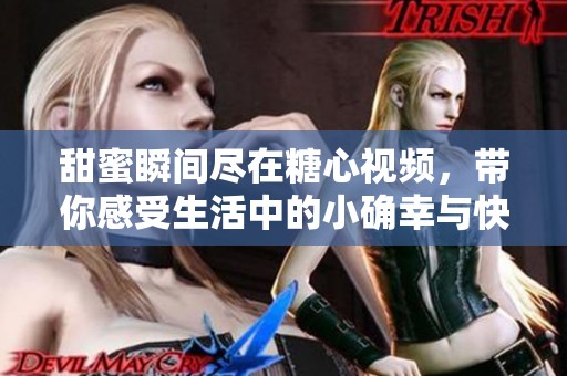 甜蜜瞬間盡在糖心視頻，帶你感受生活中的小確幸與快樂