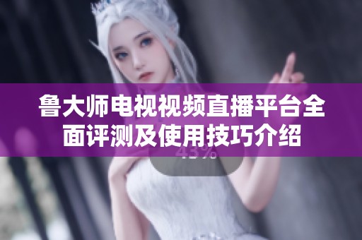 魯大師電視視頻直播平臺(tái)全面評(píng)測(cè)及使用技巧介紹