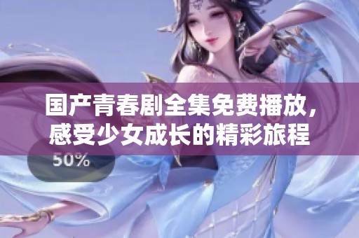 國(guó)產(chǎn)青春劇全集免費(fèi)播放，感受少女成長(zhǎng)的精彩旅程