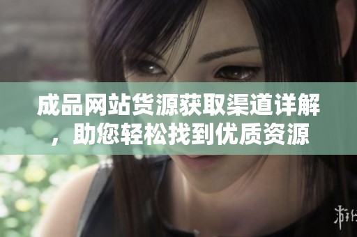 成品網站貨源獲取渠道詳解，助您輕松找到優(yōu)質資源