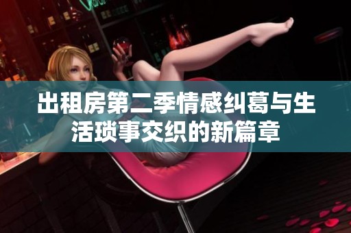 出租房第二季情感糾葛與生活瑣事交織的新篇章