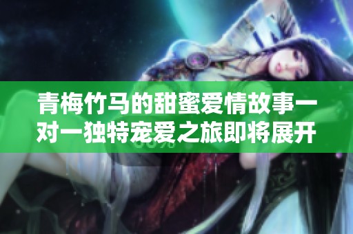 青梅竹馬的甜蜜愛情故事一對一獨特寵愛之旅即將展開