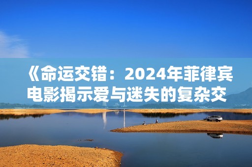 《命運(yùn)交錯：2024年菲律賓電影揭示愛與迷失的復(fù)雜交纏》