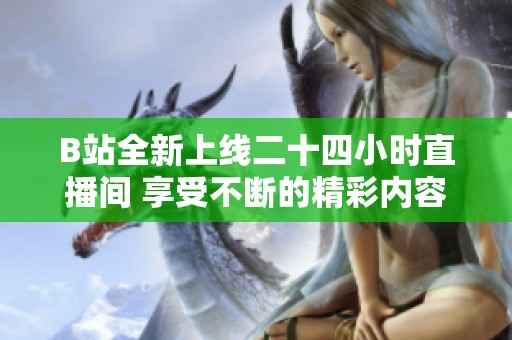 B站全新上線二十四小時(shí)直播間 享受不斷的精彩內(nèi)容體驗(yàn)