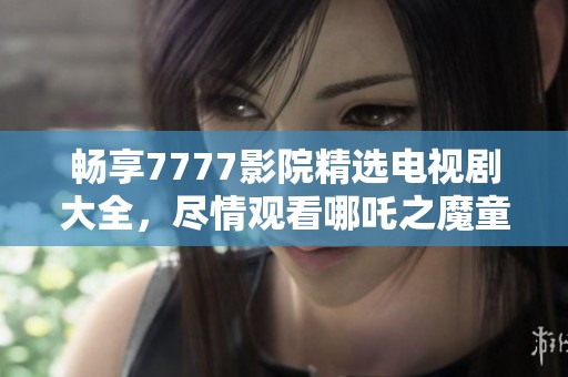 暢享7777影院精選電視劇大全，盡情觀看哪吒之魔童降世續(xù)集