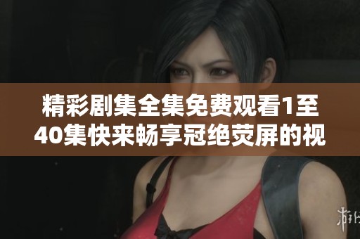 精彩劇集全集免費(fèi)觀看1至40集快來暢享冠絕熒屏的視覺盛宴