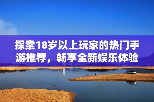探索18歲以上玩家的熱門(mén)手游推薦，暢享全新娛樂(lè)體驗(yàn)！