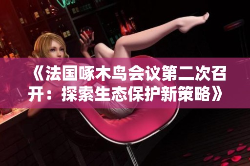 《法國(guó)啄木鳥(niǎo)會(huì)議第二次召開(kāi)：探索生態(tài)保護(hù)新策略》