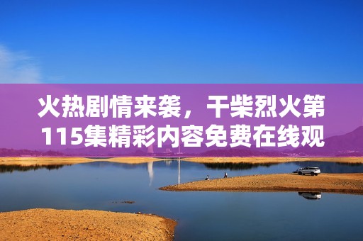 火熱劇情來襲，干柴烈火第115集精彩內(nèi)容免費(fèi)在線觀看！