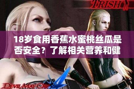18歲食用香蕉水蜜桃絲瓜是否安全？了解相關(guān)營(yíng)養(yǎng)和健康知識(shí)