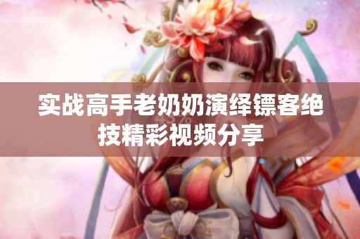 實戰(zhàn)高手老奶奶演繹鏢客絕技精彩視頻分享