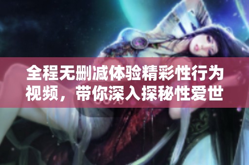 全程無(wú)刪減體驗(yàn)精彩性行為視頻，帶你深入探秘性愛(ài)世界