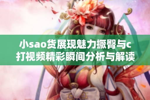 小sao貨展現(xiàn)魅力撅臀與c打視頻精彩瞬間分析與解讀