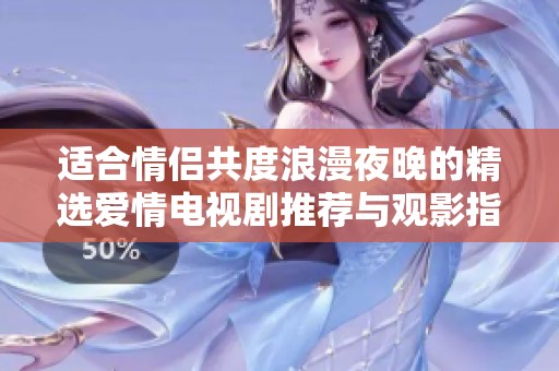適合情侶共度浪漫夜晚的精選愛情電視劇推薦與觀影指南