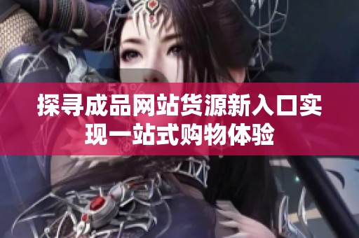 探尋成品網(wǎng)站貨源新入口實(shí)現(xiàn)一站式購物體驗(yàn)