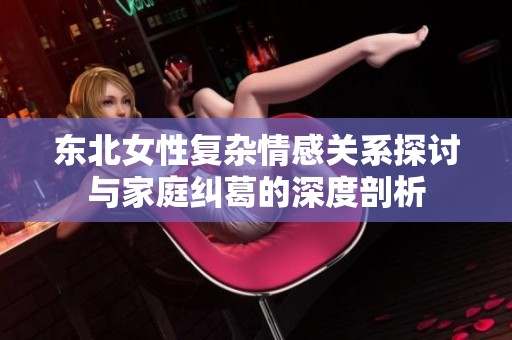東北女性復雜情感關系探討與家庭糾葛的深度剖析