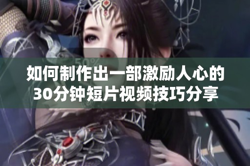 如何制作出一部激勵人心的30分鐘短片視頻技巧分享