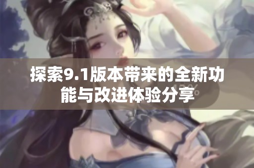 探索9.1版本帶來的全新功能與改進(jìn)體驗分享