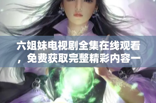 六姐妹電視劇全集在線觀看，免費獲取完整精彩內(nèi)容一網(wǎng)打盡
