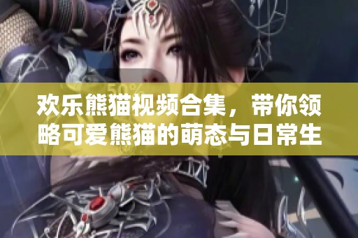 歡樂熊貓視頻合集，帶你領(lǐng)略可愛熊貓的萌態(tài)與日常生活