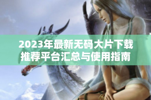 2023年最新無碼大片下載推薦平臺(tái)匯總與使用指南