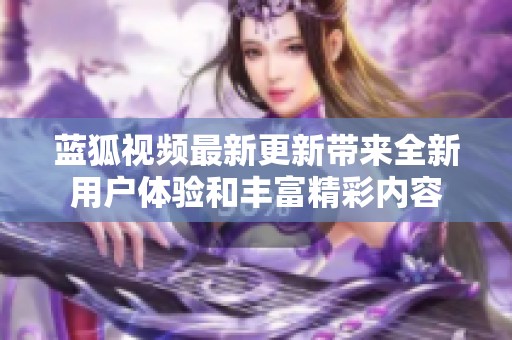 藍(lán)狐視頻最新更新帶來全新用戶體驗(yàn)和豐富精彩內(nèi)容