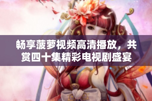 暢享菠蘿視頻高清播放，共賞四十集精彩電視劇盛宴