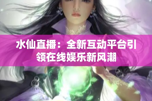 水仙直播：全新互動(dòng)平臺引領(lǐng)在線娛樂新風(fēng)潮