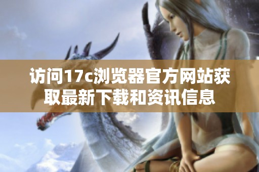 訪問17c瀏覽器官方網(wǎng)站獲取最新下載和資訊信息
