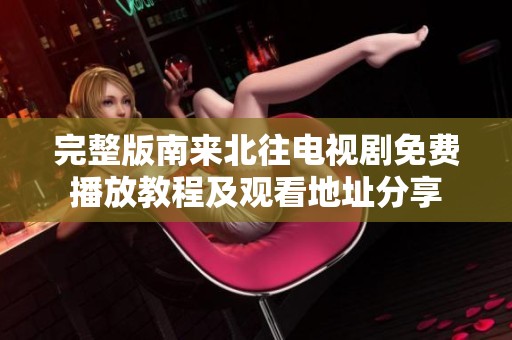 完整版南來北往電視劇免費播放教程及觀看地址分享