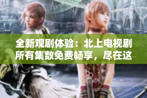 全新觀劇體驗(yàn)：北上電視劇所有集數(shù)免費(fèi)暢享，盡在這里！