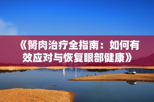 《胬肉治療全指南：如何有效應(yīng)對與恢復(fù)眼部健康》