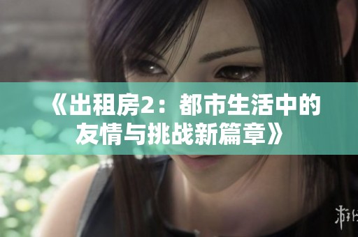 《出租房2：都市生活中的友情與挑戰(zhàn)新篇章》