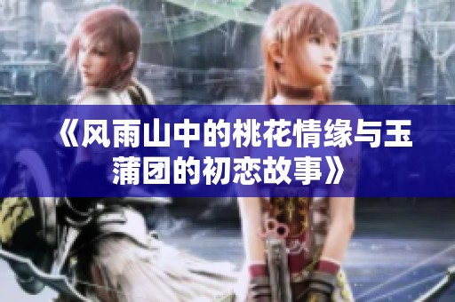 《風(fēng)雨山中的桃花情緣與玉蒲團(tuán)的初戀故事》