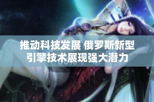 推動科技發(fā)展 俄羅斯新型引擎技術(shù)展現(xiàn)強大潛力